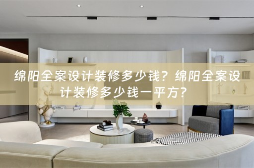 绵阳全案设计装修多少钱？绵阳全案设计装修多少钱一平方？ 