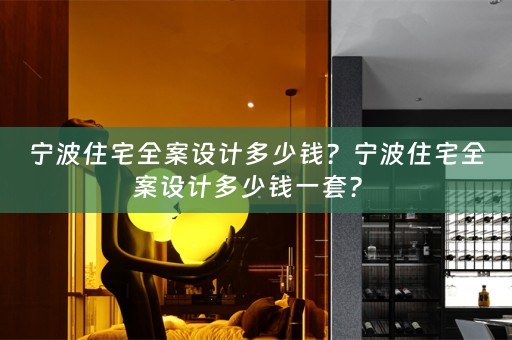 宁波住宅全案设计多少钱？宁波住宅全案设计多少钱一套？ 