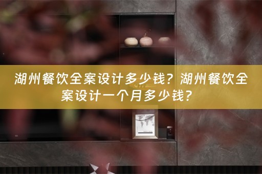 湖州餐饮全案设计多少钱？湖州餐饮全案设计一个月多少钱？ 
