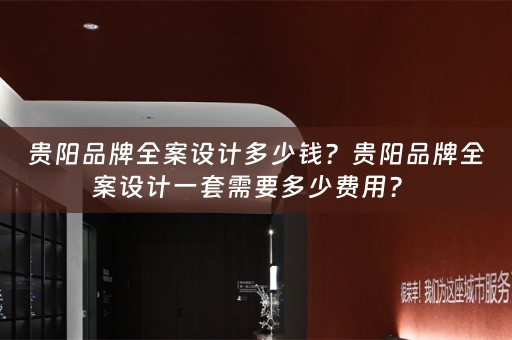 贵阳品牌全案设计多少钱？贵阳品牌全案设计一套需要多少费用？ 