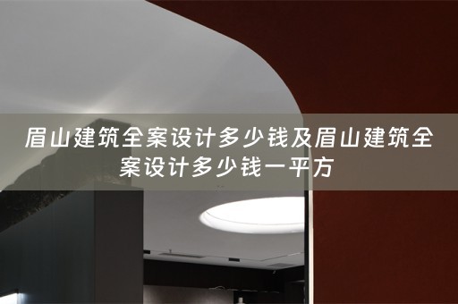 眉山建筑全案设计多少钱及眉山建筑全案设计多少钱一平方 