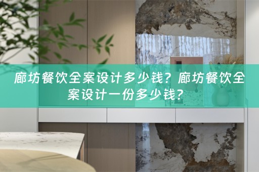 廊坊餐饮全案设计多少钱？廊坊餐饮全案设计一份多少钱？ 