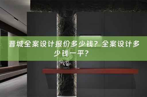 晋城全案设计报价多少钱？全案设计多少钱一平？ 