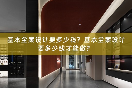 基本全案设计要多少钱？基本全案设计要多少钱才能做？ 