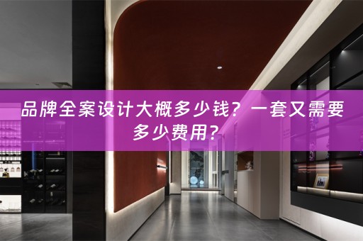 品牌全案设计大概多少钱？一套又需要多少费用？ 