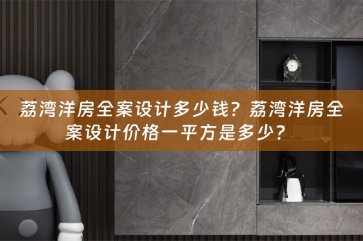 荔湾洋房全案设计多少钱？荔湾洋房全案设计价格一平方是多少？ 