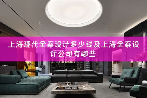 上海现代全案设计多少钱及上海全案设计公司有哪些 