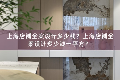 上海店铺全案设计多少钱？上海店铺全案设计多少钱一平方？ 