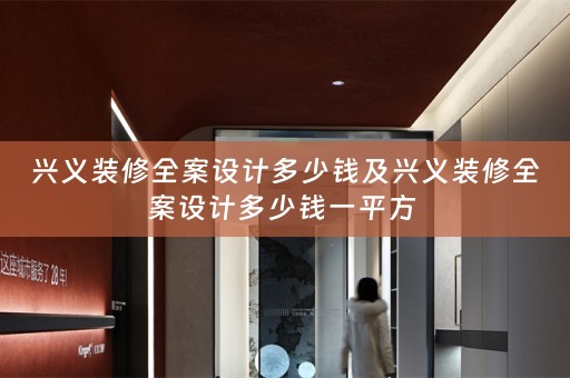 兴义装修全案设计多少钱及兴义装修全案设计多少钱一平方 