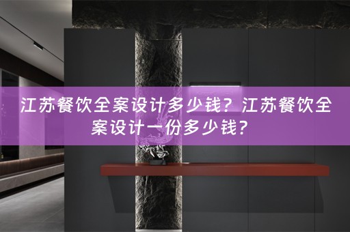 江苏餐饮全案设计多少钱？江苏餐饮全案设计一份多少钱？ 