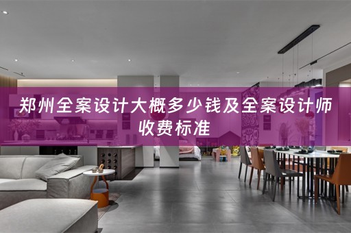 郑州全案设计大概多少钱及全案设计师收费标准 