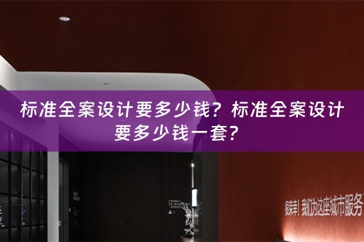 标准全案设计要多少钱？标准全案设计要多少钱一套？ 