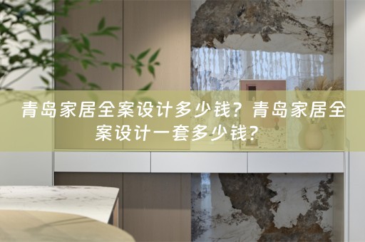 青岛家居全案设计多少钱？青岛家居全案设计一套多少钱？ 