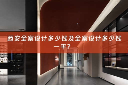 西安全案设计多少钱及全案设计多少钱一平？ 