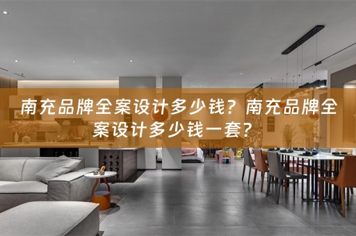 南充品牌全案设计多少钱？南充品牌全案设计多少钱一套？ 