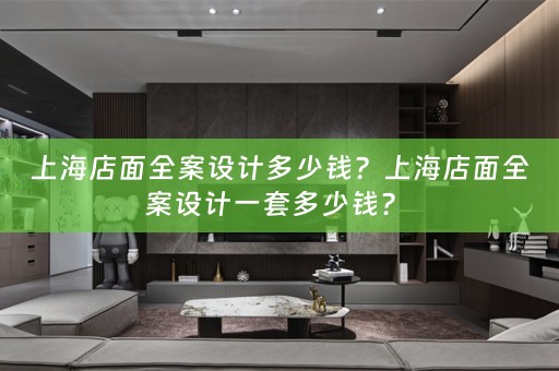 上海店面全案设计多少钱？上海店面全案设计一套多少钱？ 