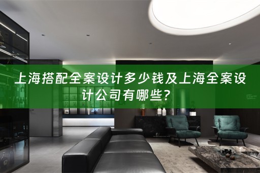 上海搭配全案设计多少钱及上海全案设计公司有哪些？ 