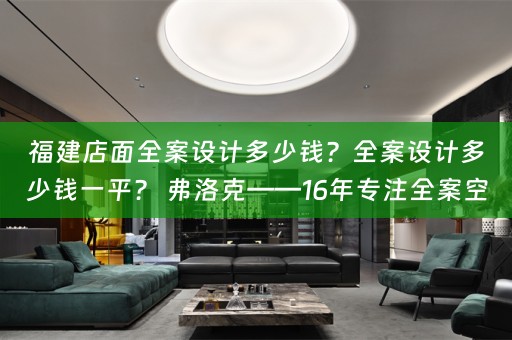 福建店面全案设计多少钱？全案设计多少钱一平？ 