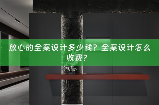 放心的全案设计多少钱？全案设计怎么收费？ 