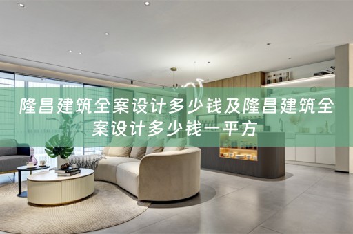 隆昌建筑全案设计多少钱及隆昌建筑全案设计多少钱一平方 
