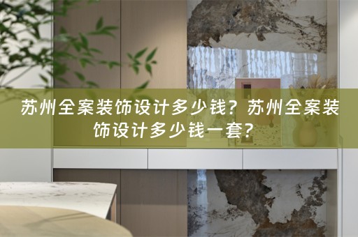 苏州全案装饰设计多少钱？苏州全案装饰设计多少钱一套？ 