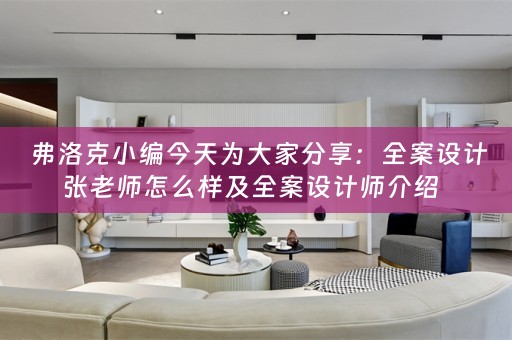  弗洛克小编今天为大家分享：全案设计张老师怎么样及全案设计师介绍  