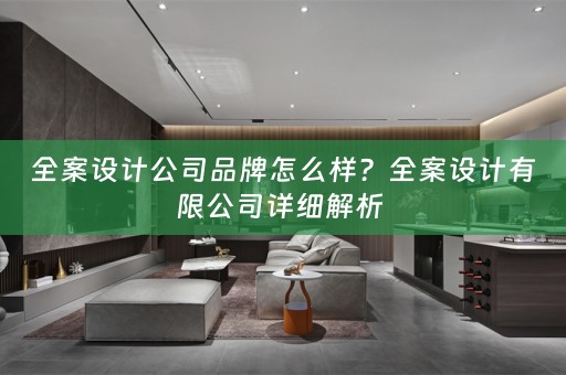 全案设计公司品牌怎么样？全案设计有限公司详细解析 