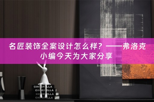 名匠装饰全案设计怎么样？——弗洛克小编今天为大家分享 