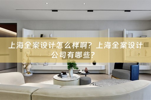 上海全案设计怎么样啊？上海全案设计公司有哪些？ 