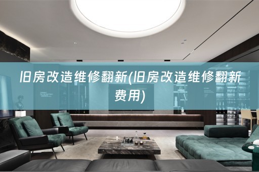 旧房改造维修翻新(旧房改造维修翻新费用)