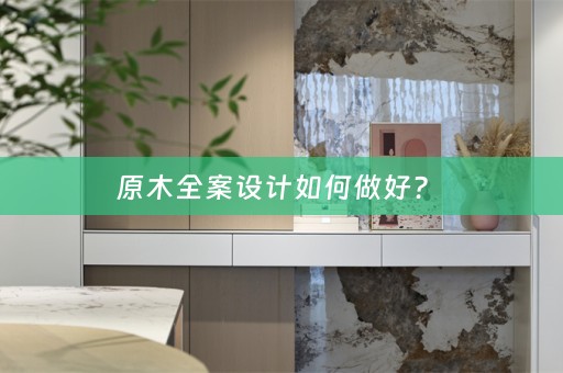 原木全案设计如何做好？ 