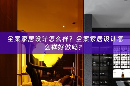 全案家居设计怎么样？全案家居设计怎么样好做吗？ 