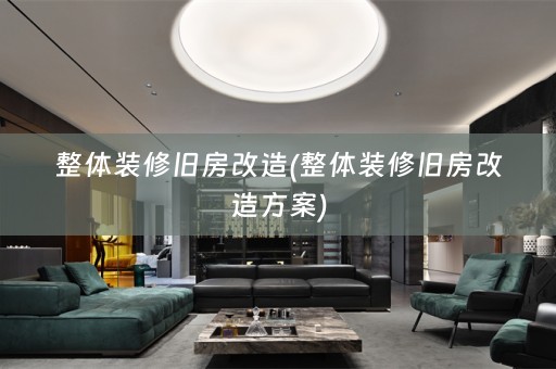 整体装修旧房改造(整体装修旧房改造方案)