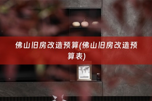 佛山旧房改造预算(佛山旧房改造预算表)