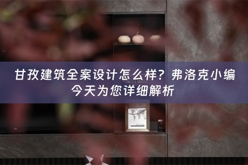 甘孜建筑全案设计怎么样？弗洛克小编今天为您详细解析 