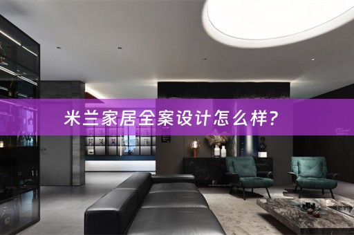 米兰家居全案设计怎么样？ 