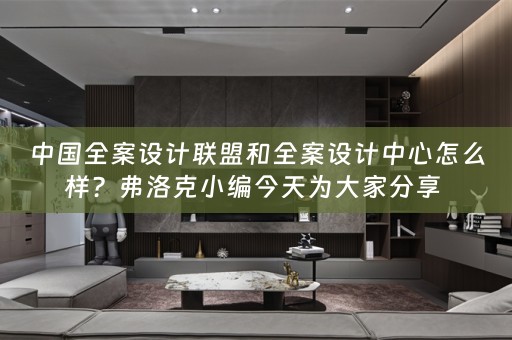 中国全案设计联盟和全案设计中心怎么样？弗洛克小编今天为大家分享 