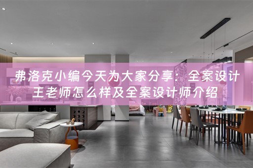 弗洛克小编今天为大家分享：全案设计王老师怎么样及全案设计师介绍 