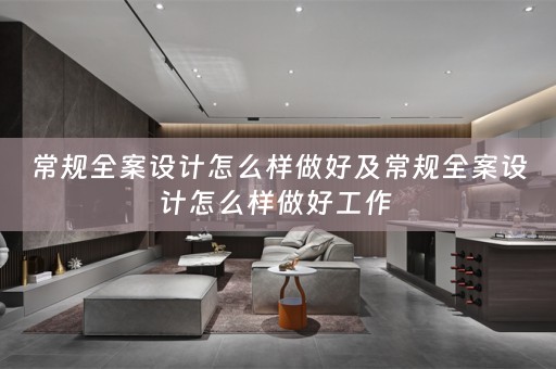 常规全案设计怎么样做好及常规全案设计怎么样做好工作 