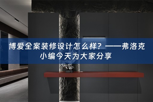 博爱全案装修设计怎么样？——弗洛克小编今天为大家分享 