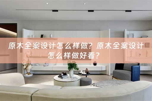 原木全案设计怎么样做？原木全案设计怎么样做好看？ 