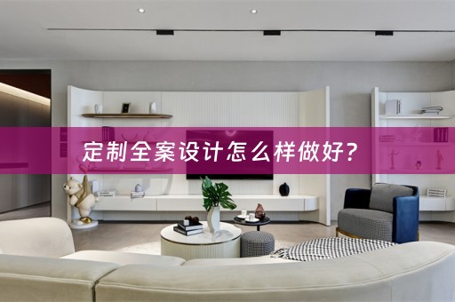 定制全案设计怎么样做好？ 