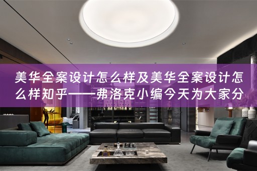 美华全案设计怎么样及美华全案设计怎么样知乎——弗洛克小编今天为大家分享 