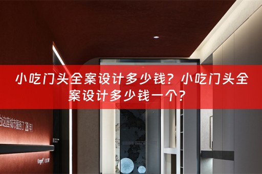 小吃门头全案设计多少钱？小吃门头全案设计多少钱一个？ 