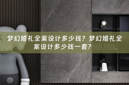 梦幻婚礼全案设计多少钱？梦幻婚礼全案设计多少钱一套？ 