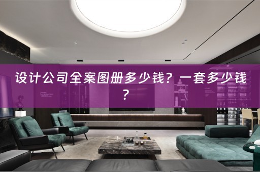 设计公司全案图册多少钱？一套多少钱？ 