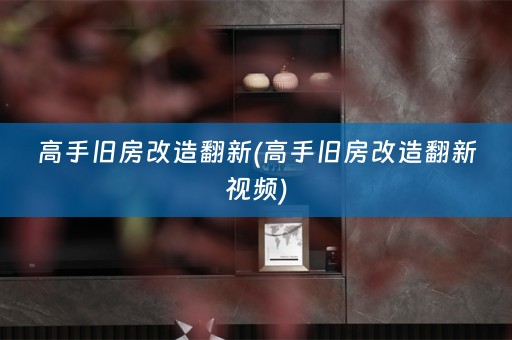 高手旧房改造翻新(高手旧房改造翻新视频)