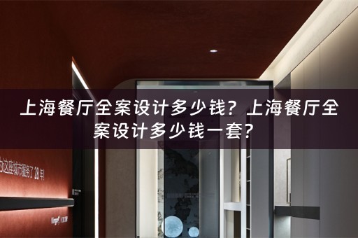 上海餐厅全案设计多少钱？上海餐厅全案设计多少钱一套？ 