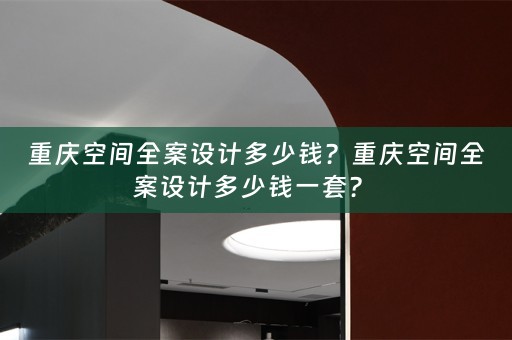 重庆空间全案设计多少钱？重庆空间全案设计多少钱一套？ 