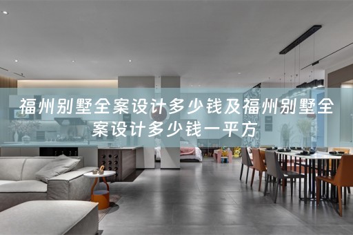 福州别墅全案设计多少钱及福州别墅全案设计多少钱一平方 